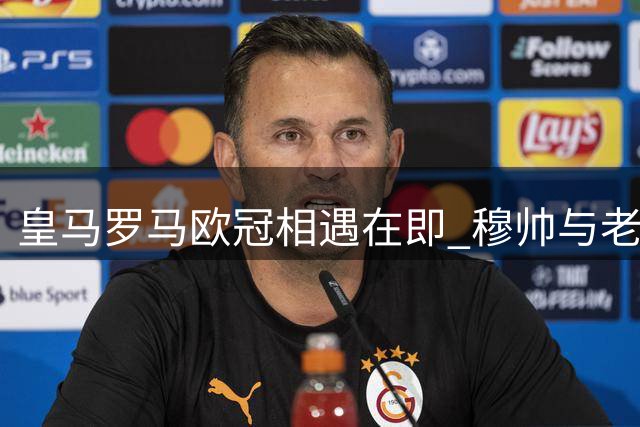 皇马罗马欧冠相遇在即 穆帅与老东家对决引瞩目